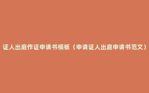 证人出庭作证申请书模板（申请证人出庭申请书范文）