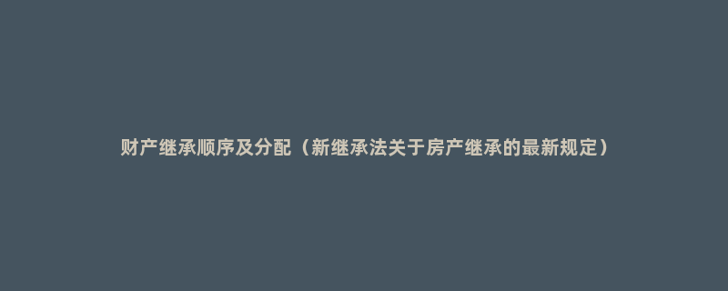 财产继承顺序及分配（新继承法关于房产继承的最新规定）