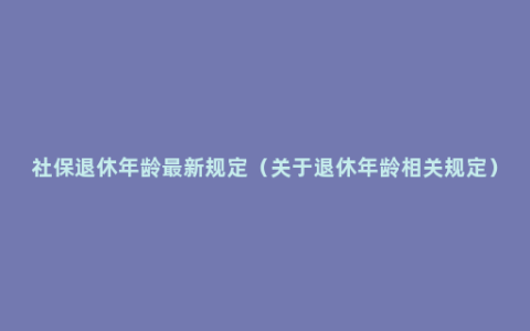 社保退休年龄最新规定（关于退休年龄相关规定）