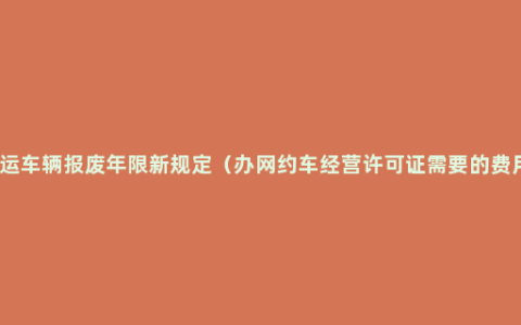 营运车辆报废年限新规定（办网约车经营许可证需要的费用）