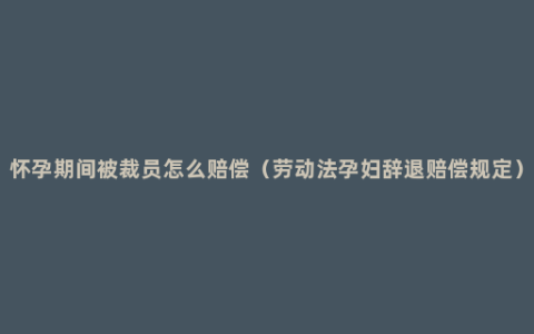 怀孕期间被裁员怎么赔偿（劳动法孕妇辞退赔偿规定）