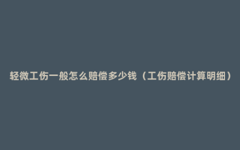 轻微工伤一般怎么赔偿多少钱（工伤赔偿计算明细）