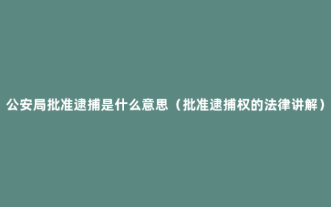 公安局批准逮捕是什么意思（批准逮捕权的法律讲解）