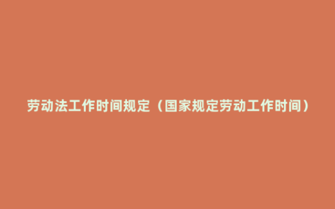 劳动法工作时间规定（国家规定劳动工作时间）