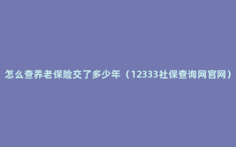 怎么查养老保险交了多少年（12333社保查询网官网）