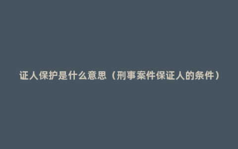 证人保护是什么意思（刑事案件保证人的条件）