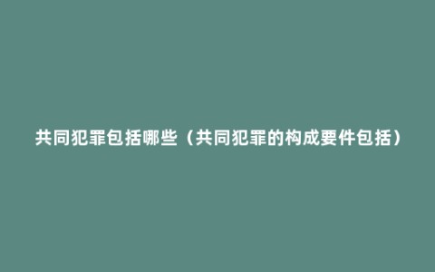 共同犯罪包括哪些（共同犯罪的构成要件包括）