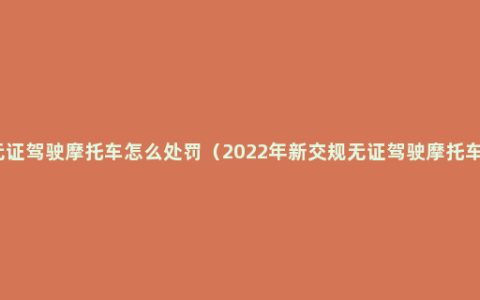 无证驾驶摩托车怎么处罚（2022年新交规无证驾驶摩托车）