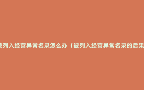 被列入经营异常名录怎么办（被列入经营异常名录的后果）