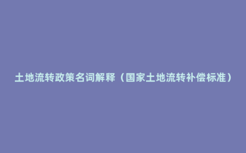 土地流转政策名词解释（国家土地流转补偿标准）