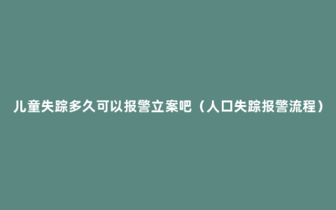 儿童失踪多久可以报警立案吧（人口失踪报警流程）