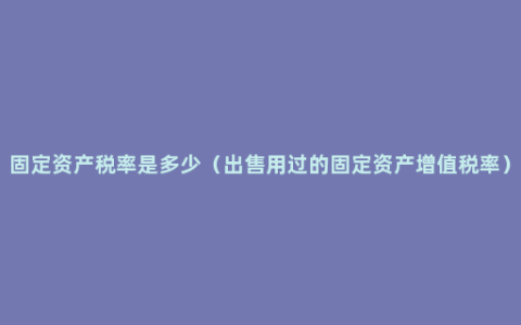 固定资产税率是多少（出售用过的固定资产增值税率）