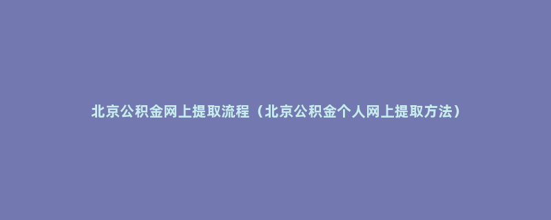 北京公积金网上提取流程（北京公积金个人网上提取方法）