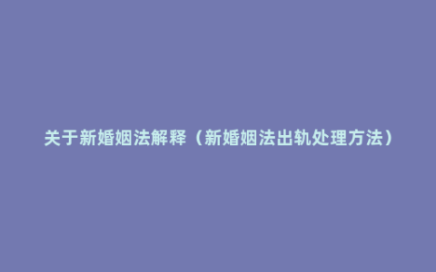 关于新婚姻法解释（新婚姻法出轨处理方法）