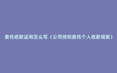 委托收款证明怎么写（公司授权委托个人收款模板）