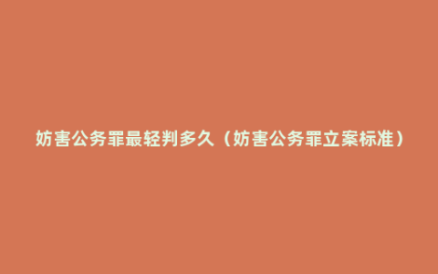 妨害公务罪最轻判多久（妨害公务罪立案标准）