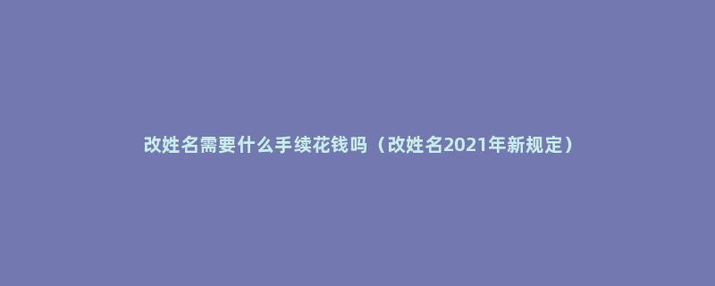 改姓名需要什么手续花钱吗（改姓名2021年新规定）