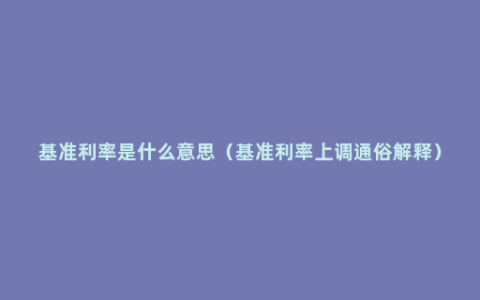 基准利率是什么意思（基准利率上调通俗解释）