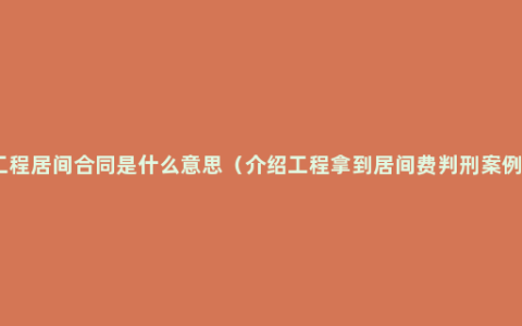 工程居间合同是什么意思（介绍工程拿到居间费判刑案例）