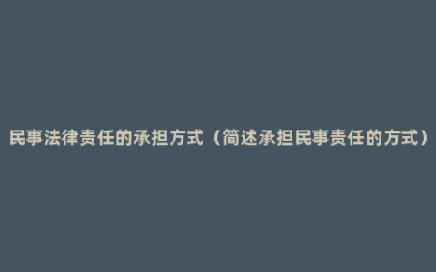 民事法律责任的承担方式（简述承担民事责任的方式）