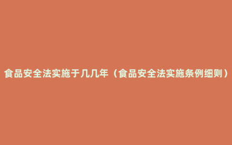 食品安全法实施于几几年（食品安全法实施条例细则）