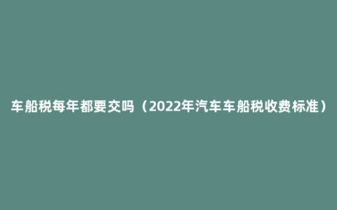 车船税每年都要交吗（2022年汽车车船税收费标准）