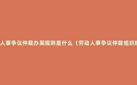 劳动人事争议仲裁办案规则是什么（劳动人事争议仲裁组织规则）