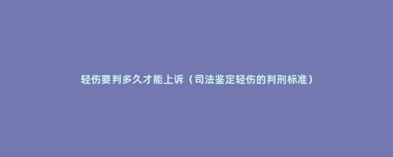 轻伤要判多久才能上诉（司法鉴定轻伤的判刑标准）