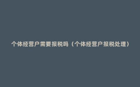 个体经营户需要报税吗（个体经营户报税处理）