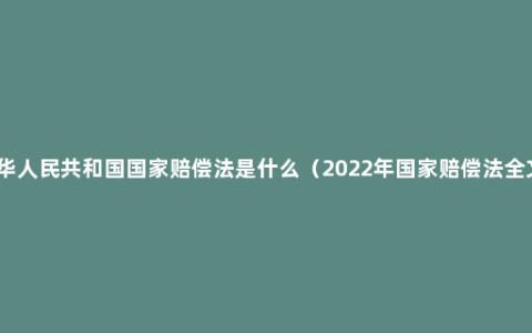 中华人民共和国国家赔偿法是什么（2022年国家赔偿法全文）