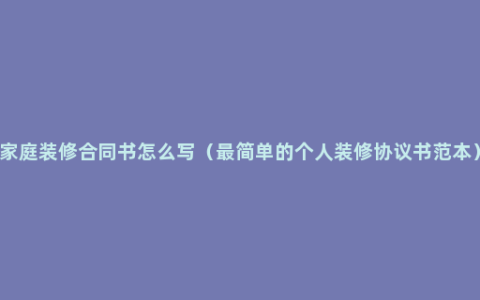 家庭装修合同书怎么写（最简单的个人装修协议书范本）