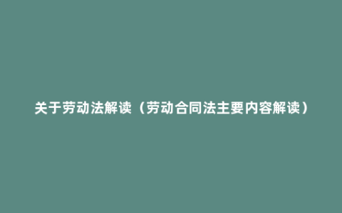 关于劳动法解读（劳动合同法主要内容解读）