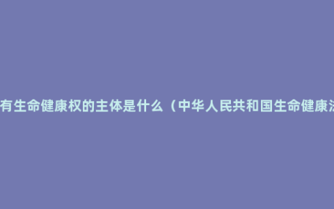 享有生命健康权的主体是什么（中华人民共和国生命健康法）