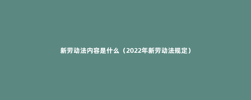 新劳动法内容是什么（2022年新劳动法规定）