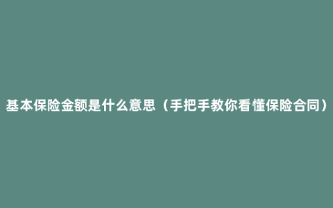 基本保险金额是什么意思（手把手教你看懂保险合同）