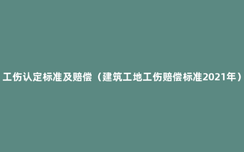 工伤认定标准及赔偿（建筑工地工伤赔偿标准2021年）