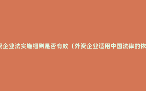 外资企业法实施细则是否有效（外资企业适用中国法律的依据）