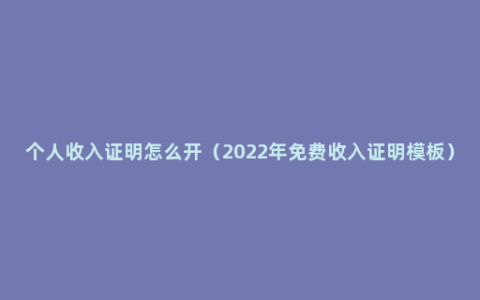 个人收入证明怎么开（2022年免费收入证明模板）