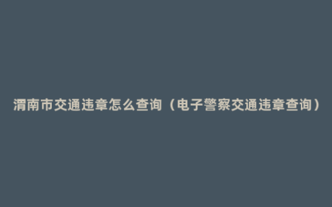 渭南市交通违章怎么查询（电子警察交通违章查询）