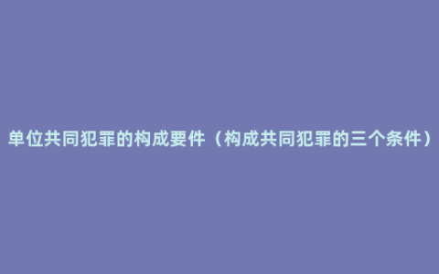 单位共同犯罪的构成要件（构成共同犯罪的三个条件）