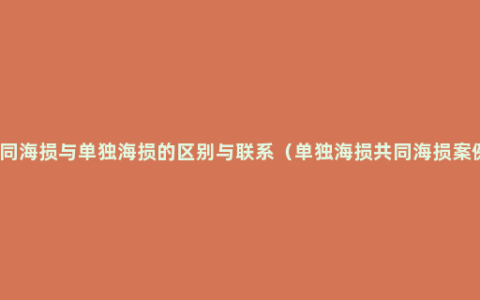 共同海损与单独海损的区别与联系（单独海损共同海损案例）