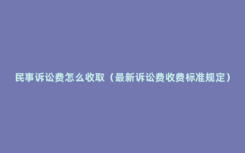 民事诉讼费怎么收取（最新诉讼费收费标准规定）