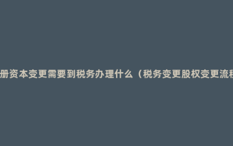 注册资本变更需要到税务办理什么（税务变更股权变更流程）