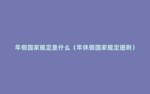 年假国家规定是什么（年休假国家规定细则）