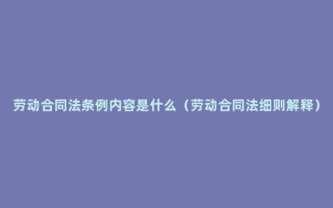 劳动合同法条例内容是什么（劳动合同法细则解释）