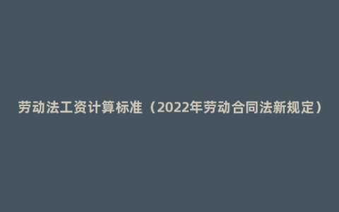 劳动法工资计算标准（2022年劳动合同法新规定）