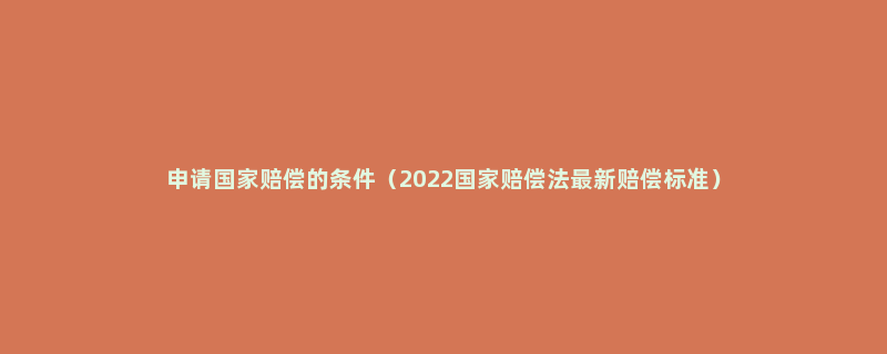 申请国家赔偿的条件（2022国家赔偿法最新赔偿标准）