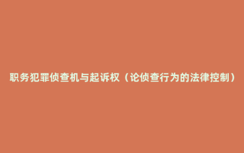 职务犯罪侦查机与起诉权（论侦查行为的法律控制）