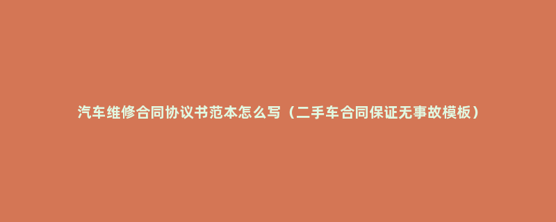 汽车维修合同协议书范本怎么写（二手车合同保证无事故模板）