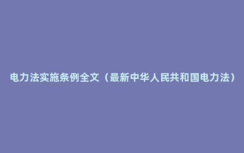 电力法实施条例全文（最新中华人民共和国电力法）